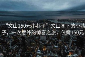 “文山150元小巷子”文山腳下的小巷子，一次意外的驚喜之旅，僅需150元