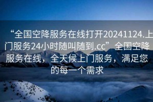 “全國空降服務(wù)在線(xiàn)打開(kāi)20241124.上門(mén)服務(wù)24小時(shí)隨叫隨到.cc”全國空降服務(wù)在線(xiàn)，全天候上門(mén)服務(wù)，滿(mǎn)足您的每一個(gè)需求