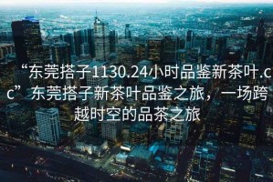 “東莞搭子1130.24小時(shí)品鑒新茶葉.cc”東莞搭子新茶葉品鑒之旅，一場(chǎng)跨越時(shí)空的品茶之旅