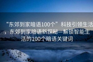 “東郊到家暗語(yǔ)100個(gè)”科技引領(lǐng)生活，東郊到家暗語(yǔ)新探秘—解鎖智能生活的100個(gè)暗語(yǔ)關(guān)鍵詞