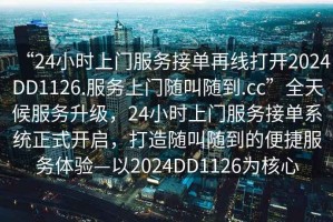 “24小時(shí)上門(mén)服務(wù)接單再線(xiàn)打開(kāi)2024DD1126.服務(wù)上門(mén)隨叫隨到.cc”全天候服務(wù)升級，24小時(shí)上門(mén)服務(wù)接單系統正式開(kāi)啟，打造隨叫隨到的便捷服務(wù)體驗—以2024DD1126為核心