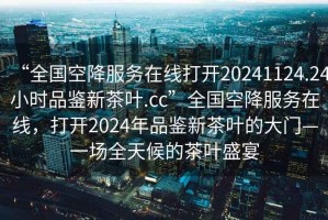 “全國空降服務(wù)在線(xiàn)打開(kāi)20241124.24小時(shí)品鑒新茶葉.cc”全國空降服務(wù)在線(xiàn)，打開(kāi)2024年品鑒新茶葉的大門(mén)—一場(chǎng)全天候的茶葉盛宴