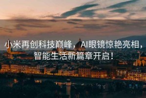 小米再創(chuàng  )科技巔峰，AI眼鏡驚艷亮相，智能生活新篇章開(kāi)啟！