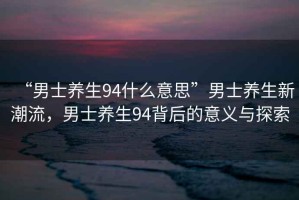 “男士養生94什么意思”男士養生新潮流，男士養生94背后的意義與探索