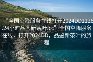 “全國空降服務(wù)在線(xiàn)打開(kāi)2024DD1126.24小時(shí)品鑒新茶葉.cc”全國空降服務(wù)在線(xiàn)，打開(kāi)2024DD，品鑒新茶葉的旅程