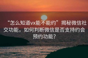 “怎么知道vx能不能約”揭秘微信社交功能，如何判斷微信是否支持約會(huì )預約功能？