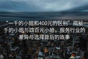 “一千的小姐和400元的區別”揭秘一千的小姐與四百元小姐，服務(wù)行業(yè)的差異與選擇背后的故事