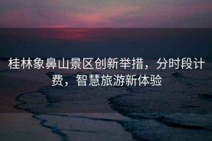 桂林象鼻山景區創(chuàng  )新舉措，分時(shí)段計費，智慧旅游新體驗