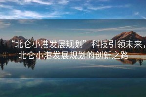 “北侖小港發(fā)展規劃”科技引領(lǐng)未來(lái)，北侖小港發(fā)展規劃的創(chuàng  )新之路
