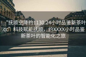 “撫順空降約1130.24小時(shí)品鑒新茶葉.cc”科技賦能撫順，約XXXX小時(shí)品鑒新茶葉的智能化之旅