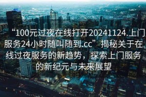 “100元過(guò)夜在線(xiàn)打開(kāi)20241124.上門(mén)服務(wù)24小時(shí)隨叫隨到.cc”揭秘關(guān)于在線(xiàn)過(guò)夜服務(wù)的新趨勢，探索上門(mén)服務(wù)的新紀元與未來(lái)展望