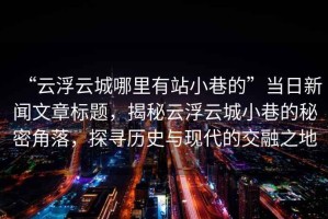 “云浮云城哪里有站小巷的”當日新聞文章標題，揭秘云浮云城小巷的秘密角落，探尋歷史與現代的交融之地
