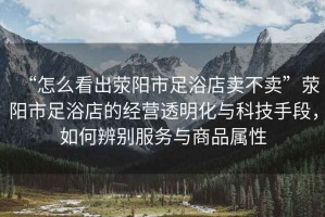 “怎么看出滎陽(yáng)市足浴店賣(mài)不賣(mài)”滎陽(yáng)市足浴店的經(jīng)營(yíng)透明化與科技手段，如何辨別服務(wù)與商品屬性
