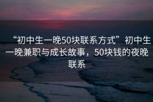 “初中生一晚50塊聯(lián)系方式”初中生一晚兼職與成長(cháng)故事，50塊錢(qián)的夜晚聯(lián)系