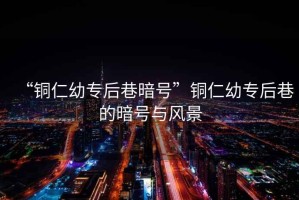 “銅仁幼專(zhuān)后巷暗號”銅仁幼專(zhuān)后巷的暗號與風(fēng)景