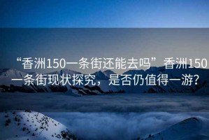 “香洲150一條街還能去嗎”香洲150一條街現狀探究，是否仍值得一游？