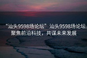 “汕頭9598場(chǎng)論壇”汕頭9598場(chǎng)論壇，聚焦前沿科技，共謀未來(lái)發(fā)展