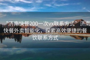 “濟南快餐200一次vx聯(lián)系方式”濟南快餐外賣(mài)智能化，探索高效便捷的餐飲聯(lián)系方式