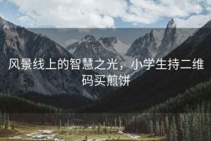 風(fēng)景線(xiàn)上的智慧之光，小學(xué)生持二維碼買(mǎi)煎餅