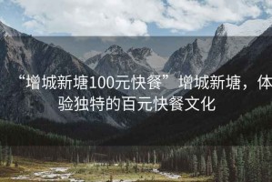 “增城新塘100元快餐”增城新塘，體驗獨特的百元快餐文化