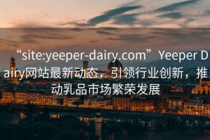 “site:yeeper-dairy.com”Yeeper Dairy網(wǎng)站最新動(dòng)態(tài)，引領(lǐng)行業(yè)創(chuàng  )新，推動(dòng)乳品市場(chǎng)繁榮發(fā)展