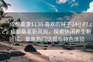 “成都桑拿1130.喜歡的妹子24小時(shí).cc”成都桑拿新風(fēng)尚，探索休閑養生新領(lǐng)域，聚焦熱門(mén)話(huà)題與特色體驗