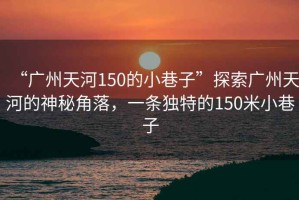 “廣州天河150的小巷子”探索廣州天河的神秘角落，一條獨特的150米小巷子