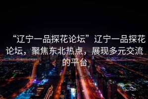 “遼寧一品探花論壇”遼寧一品探花論壇，聚焦東北熱點(diǎn)，展現多元交流的平臺