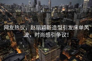 網(wǎng)友熱議，趙麗穎新造型引發(fā)床單風(fēng)波，時(shí)尚感引爭議！