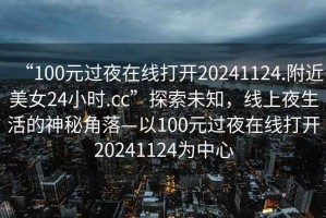 “100元過(guò)夜在線(xiàn)打開(kāi)20241124.附近美女24小時(shí).cc”探索未知，線(xiàn)上夜生活的神秘角落—以100元過(guò)夜在線(xiàn)打開(kāi)20241124為中心