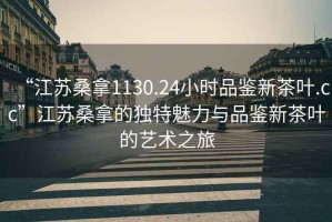 “江蘇桑拿1130.24小時(shí)品鑒新茶葉.cc”江蘇桑拿的獨特魅力與品鑒新茶葉的藝術(shù)之旅