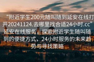 “附近學(xué)生200元隨叫隨到延安在線(xiàn)打開(kāi)20241124.去哪里找合適24小時(shí).cc”延安在線(xiàn)服務(wù)，探索附近學(xué)生隨叫隨到的便捷方式，24小時(shí)服務(wù)的未來(lái)趨勢與尋找策略