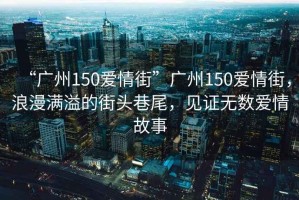 “廣州150愛(ài)情街”廣州150愛(ài)情街，浪漫滿(mǎn)溢的街頭巷尾，見(jiàn)證無(wú)數愛(ài)情故事