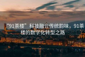 “91茶樓”科技融合傳統韻味，91茶樓的數字化轉型之路