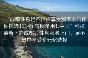 “成都性息足不出戶(hù)享受服務(wù)上門(mén)任你挑選1114b.官網(wǎng)備用1.中國”科技革新下的成都，性息服務(wù)上門(mén)，足不出戶(hù)享受多元化選擇