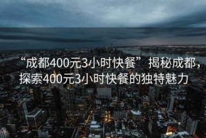 “成都400元3小時(shí)快餐”揭秘成都，探索400元3小時(shí)快餐的獨特魅力