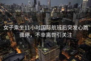 女子乘坐11小時(shí)國際航班后突發(fā)心跳驟停，不幸離世引關(guān)注