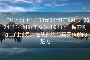 “約附近上門(mén)100元3小時(shí)在線(xiàn)打開(kāi)20241124.附近美女24小時(shí).cc”探索附近上門(mén)服務(wù)，在線(xiàn)預約與真實(shí)體驗的魅力