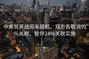 中美貿易戰迎來(lái)轉機，雙方各取消91%關(guān)稅，暫停24%關(guān)稅實(shí)施