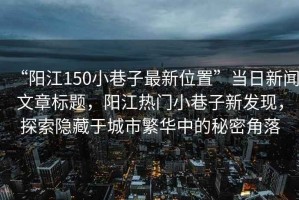 “陽(yáng)江150小巷子最新位置”當日新聞文章標題，陽(yáng)江熱門(mén)小巷子新發(fā)現，探索隱藏于城市繁華中的秘密角落