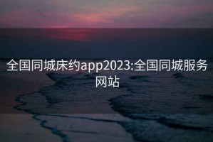 全國同城床約app2023:全國同城服務(wù)網(wǎng)站
