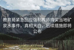 教育局緊急回應強制教師購買(mǎi)當地礦泉水事件，真相大白，后續措施即將公布