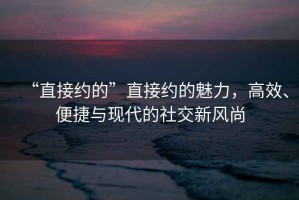 “直接約的”直接約的魅力，高效、便捷與現代的社交新風(fēng)尚