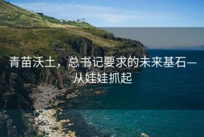 青苗沃土，總書(shū)記要求的未來(lái)基石—從娃娃抓起