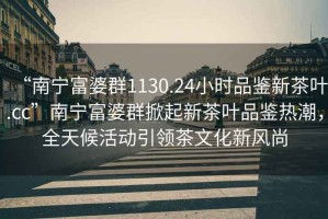 “南寧富婆群1130.24小時(shí)品鑒新茶葉.cc”南寧富婆群掀起新茶葉品鑒熱潮，全天候活動(dòng)引領(lǐng)茶文化新風(fēng)尚