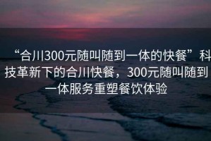 “合川300元隨叫隨到一體的快餐”科技革新下的合川快餐，300元隨叫隨到一體服務(wù)重塑餐飲體驗