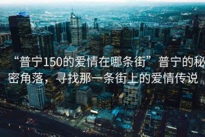 “普寧150的愛(ài)情在哪條街”普寧的秘密角落，尋找那一條街上的愛(ài)情傳說(shuō)