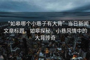 “如皋哪個(gè)小巷子有大背”當日新聞文章標題，如皋探秘，小巷風(fēng)情中的大背傳奇
