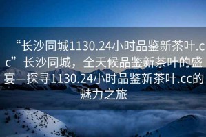 “長(cháng)沙同城1130.24小時(shí)品鑒新茶葉.cc”長(cháng)沙同城，全天候品鑒新茶葉的盛宴—探尋1130.24小時(shí)品鑒新茶葉.cc的魅力之旅