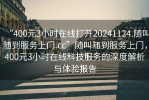 “400元3小時(shí)在線(xiàn)打開(kāi)20241124.隨叫隨到服務(wù)上門(mén).cc”隨叫隨到服務(wù)上門(mén)，400元3小時(shí)在線(xiàn)科技服務(wù)的深度解析與體驗報告